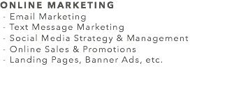 ONLINE MARKETING - Email Marketing - Text Message Marketing - Social Media Strategy & Management - Online Sales & Promotions - Landing Pages, Banner Ads, etc. 