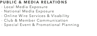PUBLIC & MEDIA RELATIONS - Local Media Exposure - National Media Exposure - Online Wire Services & Visability - Club & Member Communication - Special Event & Promotional Planning 